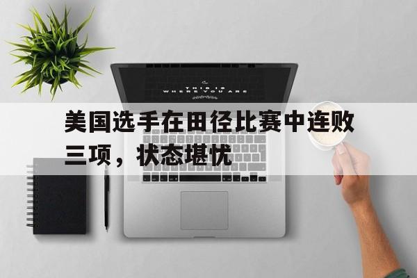 美国选手在田径比赛中连败三项，状态堪忧的简单介绍