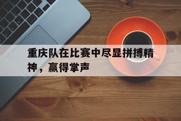重庆队在比赛中尽显拼搏精神，赢得掌声的简单介绍