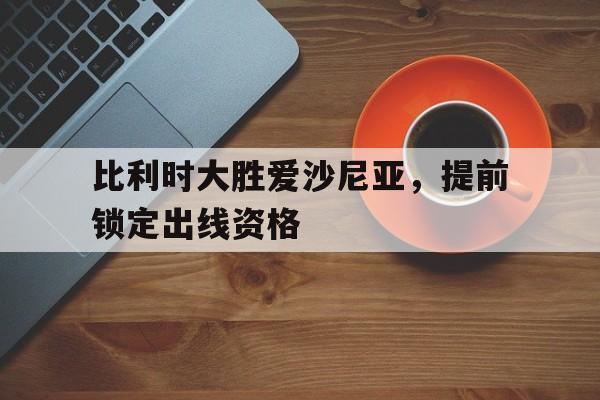 比利时大胜爱沙尼亚，提前锁定出线资格的简单介绍