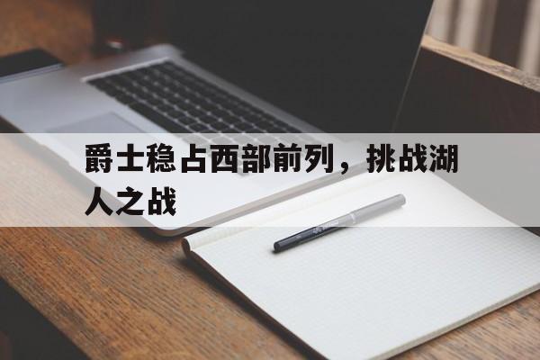 爵士稳占西部前列，挑战湖人之战