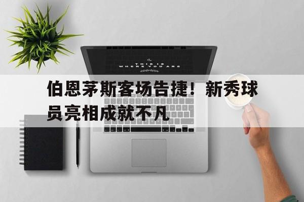 伯恩茅斯客场告捷！新秀球员亮相成就不凡的简单介绍