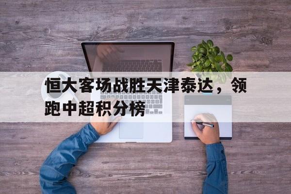 恒大客场战胜天津泰达，领跑中超积分榜的简单介绍