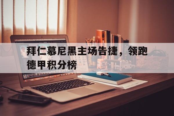 关于拜仁慕尼黑主场告捷，领跑德甲积分榜的信息