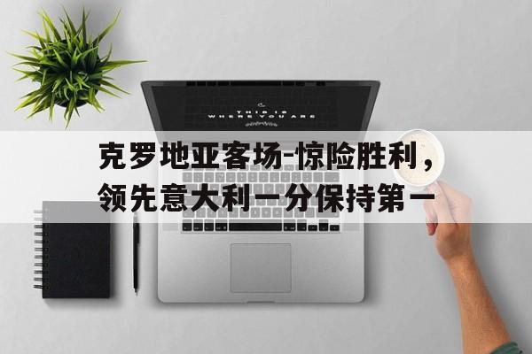 克罗地亚客场-惊险胜利，领先意大利一分保持第一的简单介绍