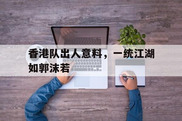 香港队出人意料，一统江湖如郭沫若的简单介绍