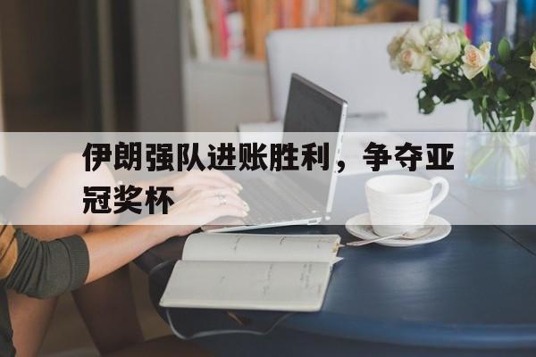伊朗强队进账胜利，争夺亚冠奖杯
