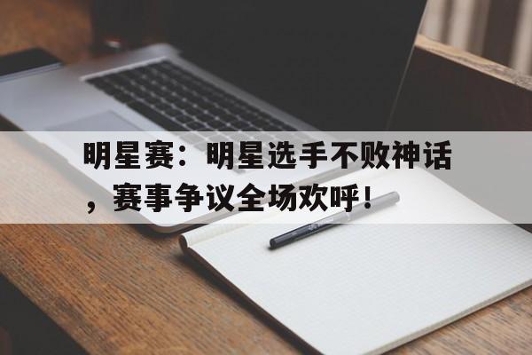明星赛：明星选手不败神话，赛事争议全场欢呼！