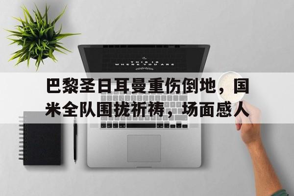 巴黎圣日耳曼重伤倒地，国米全队围拢祈祷，场面感人