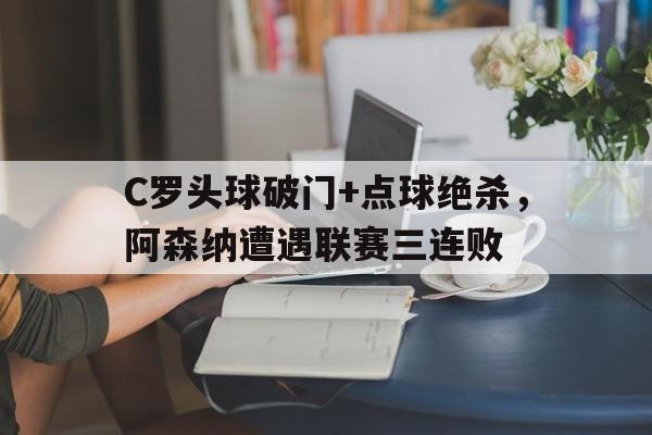 C罗头球破门+点球绝杀，阿森纳遭遇联赛三连败