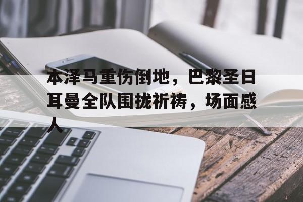 本泽马重伤倒地，巴黎圣日耳曼全队围拢祈祷，场面感人